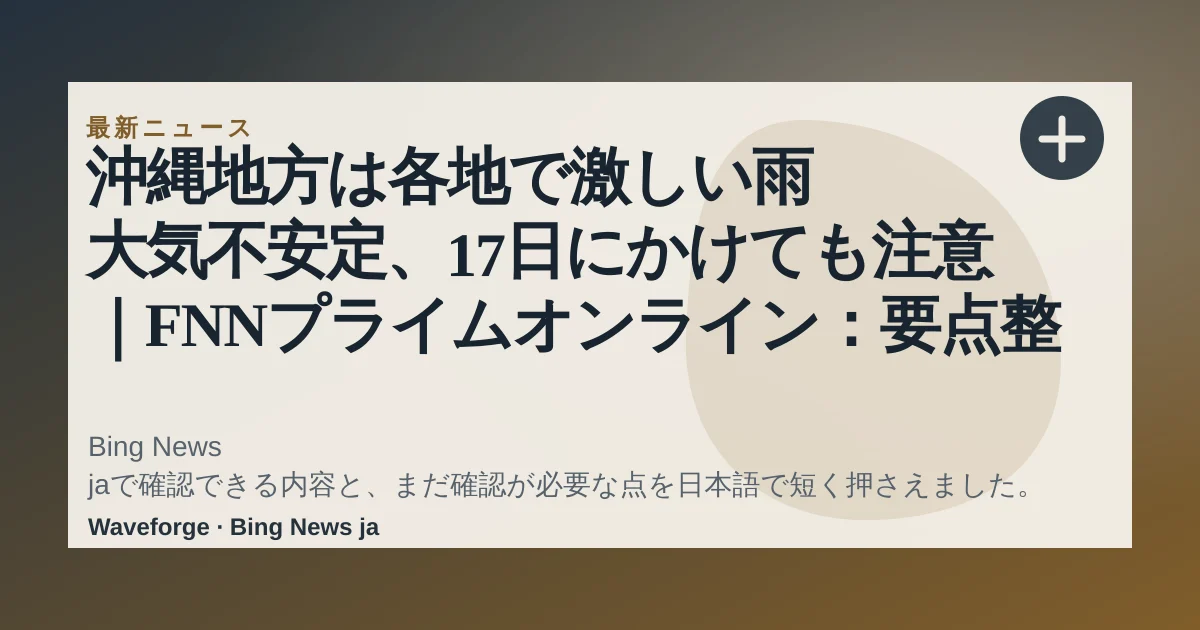 沖縄地方は各地で激しい雨 大気不安定、17日にかけても注意|FNNプライムオンライン:要点整理 — source-led trend brief illustration