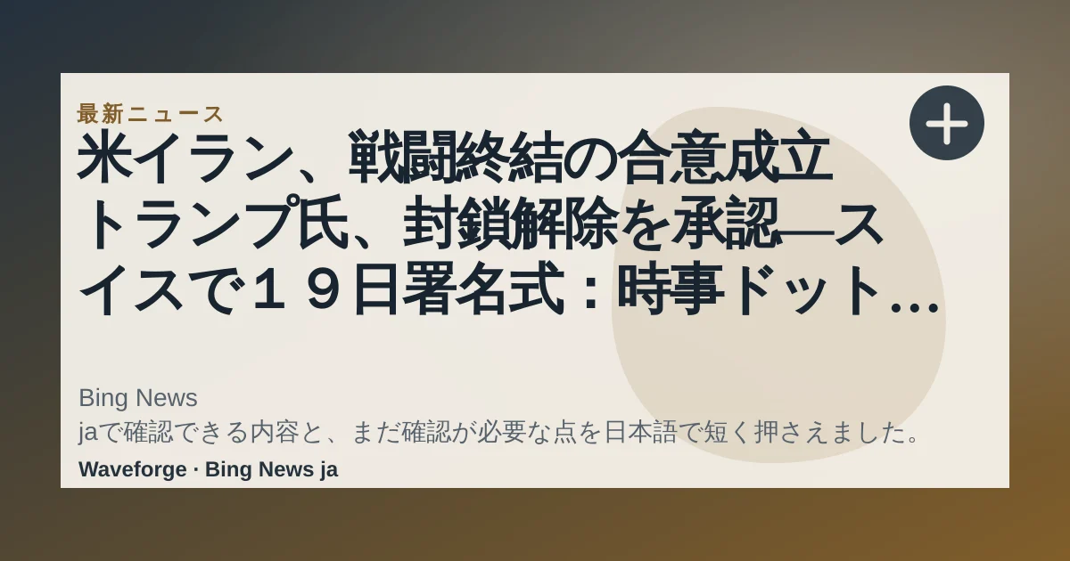 米イラン、戦闘終結の合意成立 トランプ氏、封鎖解除を承認―スイスで19日署名式:時事ドットコム:要点整理 — source-led trend brief illustration