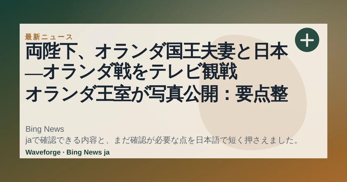 両陛下、オランダ国王夫妻と日本―オランダ戦をテレビ観戦 オランダ王室が写真公開:要点整理 — source-led trend brief illustration