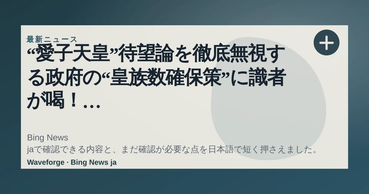“愛子天皇”待望論を徹底無視する政府の“皇族数確保策”に識者が喝! 旧宮家も「もう関係ありませんから」 | 女性自身:要点整理 — source-led trend brief illustration