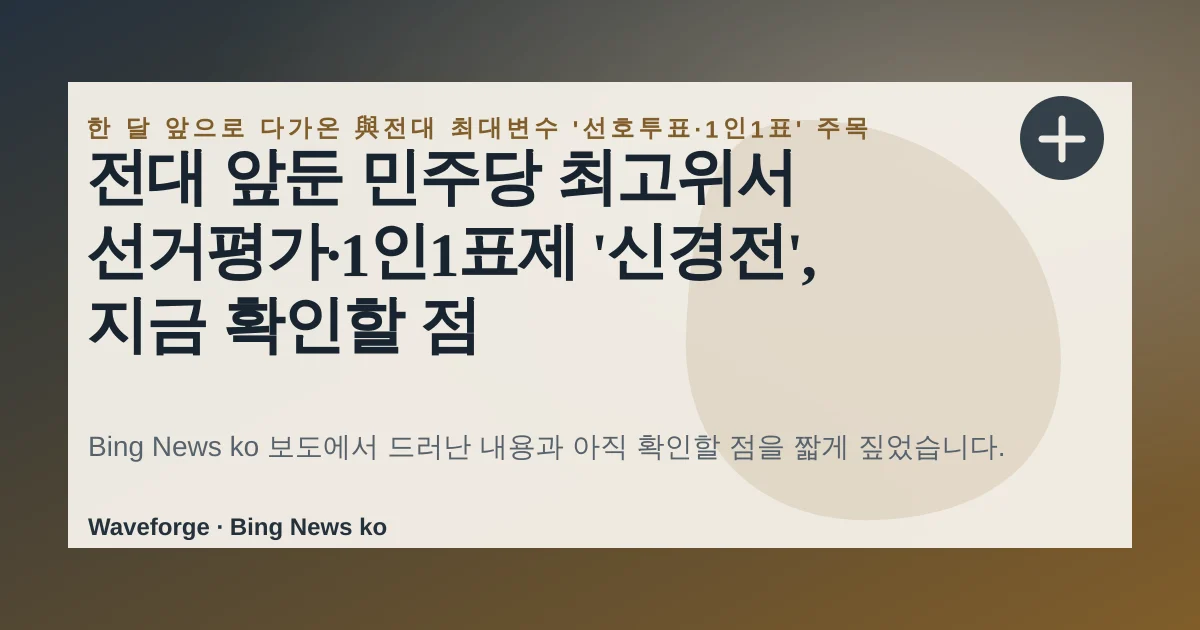 전대 앞둔 민주당 최고위서 선거평가·1인1표제 '신경전', 지금 확인할 점 — source-led trend brief illustration
