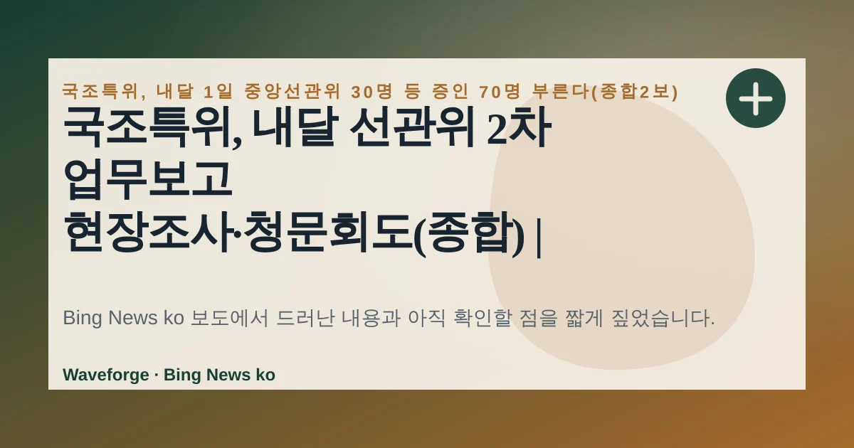 국조특위, 내달 선관위 2차 업무보고 현장조사·청문회도(종합) | 연합뉴스, 지금 확인할 점 — source-led trend brief illustration