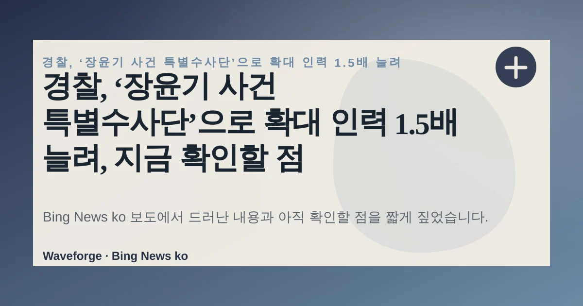 경찰, ‘장윤기 사건 특별수사단’으로 확대 인력 1.5배 늘려, 지금 확인할 점 — source-led trend brief illustration