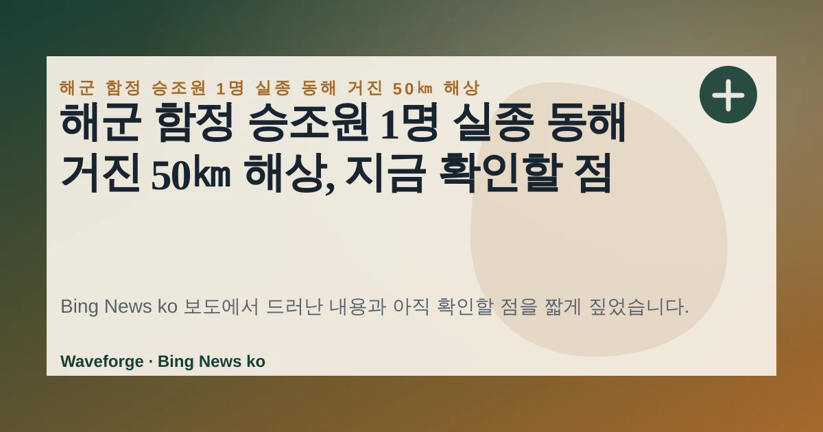 해군 함정 승조원 1명 실종 동해 거진 50㎞ 해상, 지금 확인할 점 — source-led trend brief illustration