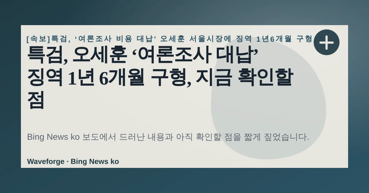 특검, 오세훈 ‘여론조사 대납’ 징역 1년 6개월 구형, 지금 확인할 점 — source-led trend brief illustration