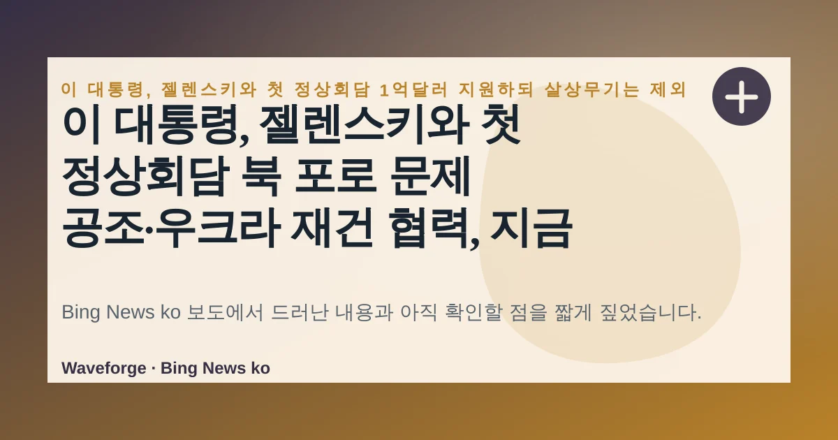 이 대통령, 젤렌스키와 첫 정상회담 북 포로 문제 공조·우크라 재건 협력, 지금 확인할 점 — source-led trend brief illustration