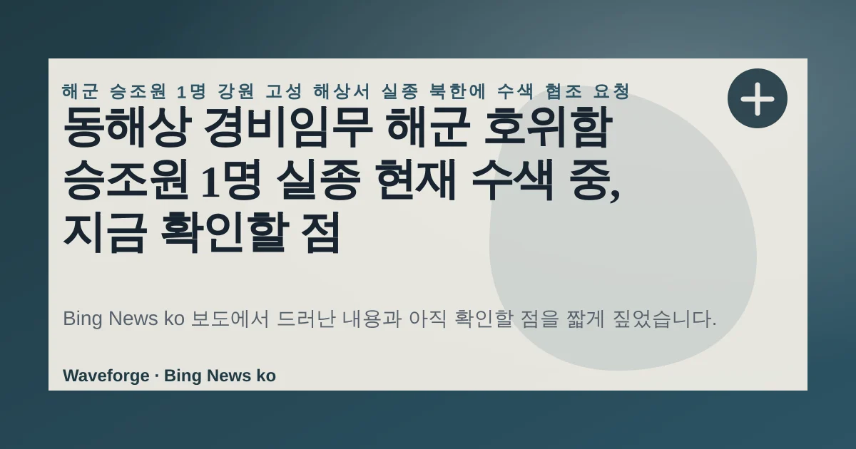 동해상 경비임무 해군 호위함 승조원 1명 실종 현재 수색 중, 지금 확인할 점 — source-led trend brief illustration