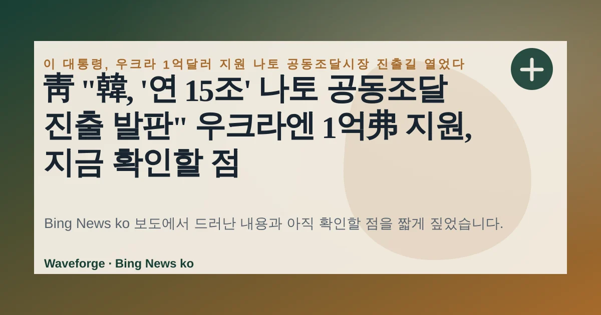靑 "韓, '연 15조' 나토 공동조달 진출 발판" 우크라엔 1억弗 지원, 지금 확인할 점 — source-led trend brief illustration