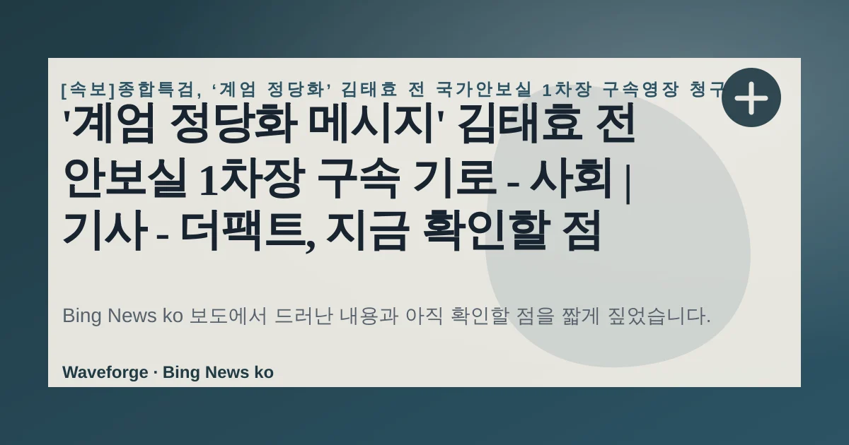 '계엄 정당화 메시지' 김태효 전 안보실 1차장 구속 기로 - 사회 | 기사 - 더팩트, 지금 확인할 점 — source-led trend brief illustration