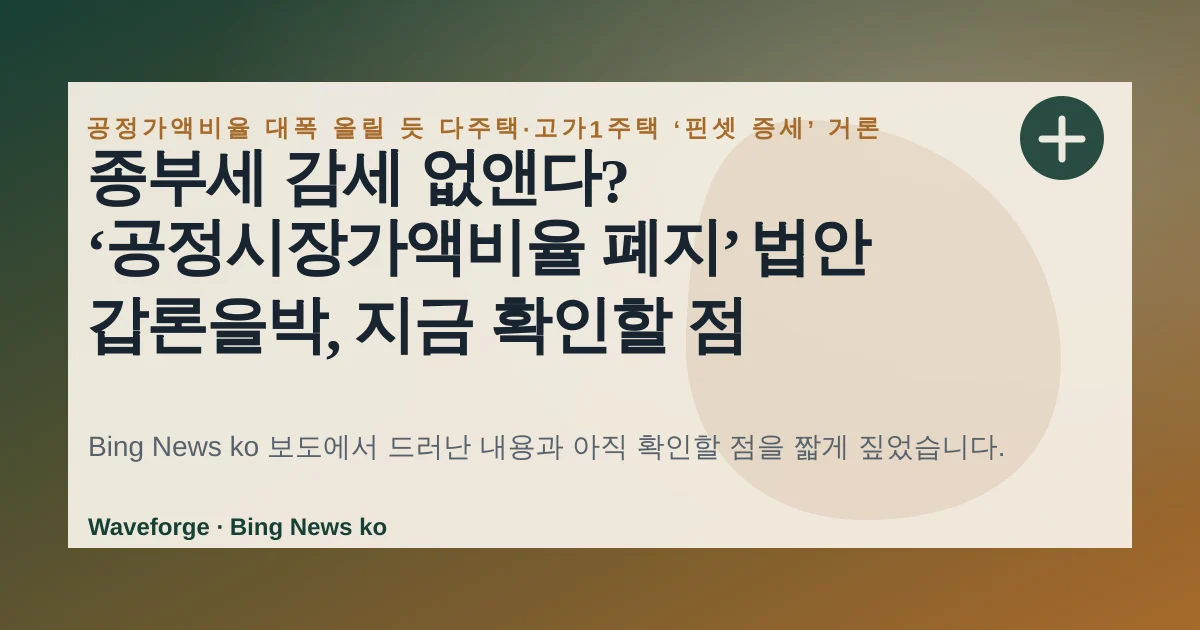 종부세 감세 없앤다? ‘공정시장가액비율 폐지’ 법안 갑론을박, 지금 확인할 점 — source-led trend brief illustration
