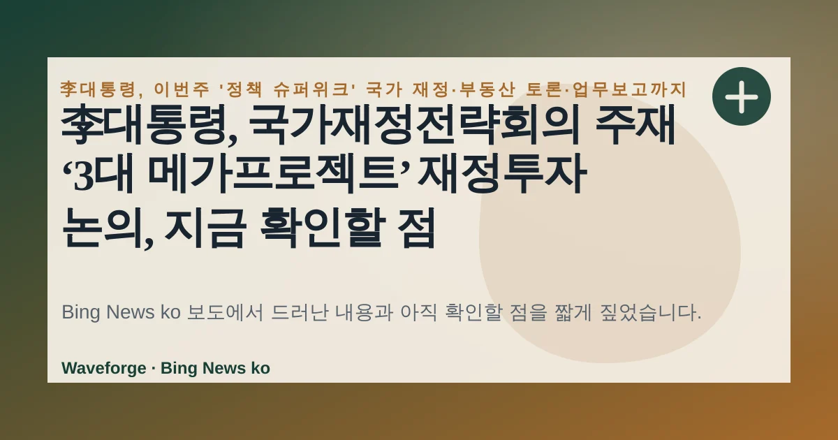 李대통령, 국가재정전략회의 주재 ‘3대 메가프로젝트’ 재정투자 논의, 지금 확인할 점 — source-led trend brief illustration