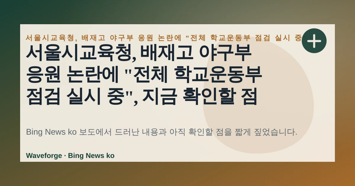 서울시교육청, 배재고 야구부 응원 논란에 "전체 학교운동부 점검 실시 중", 지금 확인할 점 — source-led trend brief illustration
