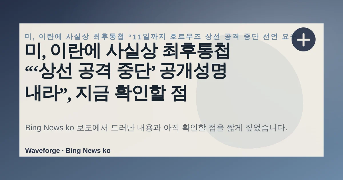 미, 이란에 사실상 최후통첩 “‘상선 공격 중단’ 공개성명 내라”, 지금 확인할 점 — source-led trend brief illustration