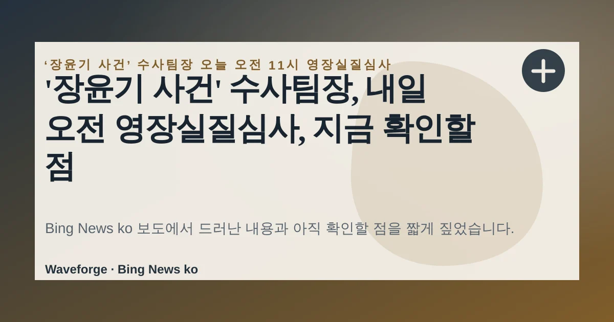 '장윤기 사건' 수사팀장, 내일 오전 영장실질심사, 지금 확인할 점 — source-led trend brief illustration