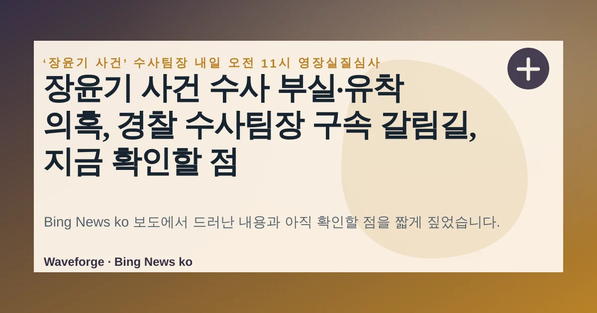 장윤기 사건 수사 부실·유착 의혹, 경찰 수사팀장 구속 갈림길, 지금 확인할 점 — source-led trend brief illustration