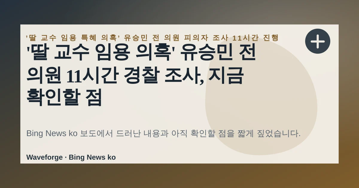 '딸 교수 임용 의혹' 유승민 전 의원 11시간 경찰 조사, 지금 확인할 점 — source-led trend brief illustration