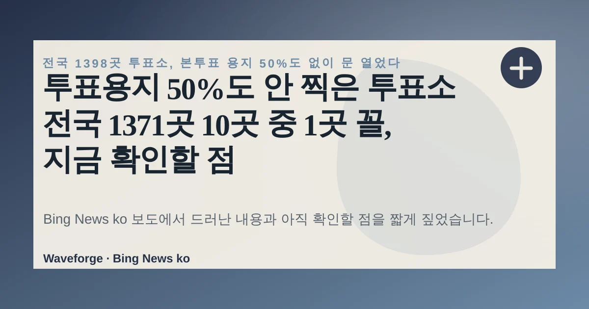 투표용지 50%도 안 찍은 투표소 전국 1371곳 10곳 중 1곳 꼴, 지금 확인할 점 — source-led trend brief illustration