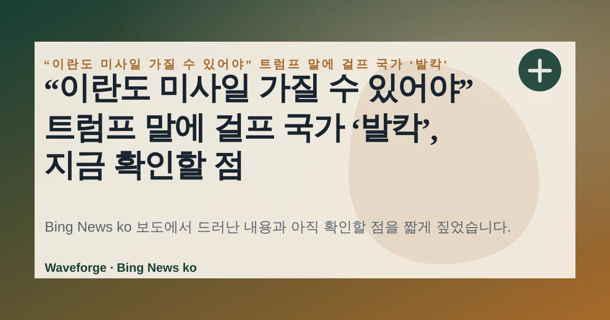 “이란도 미사일 가질 수 있어야” 트럼프 말에 걸프 국가 ‘발칵’, 지금 확인할 점 — source-led trend brief illustration