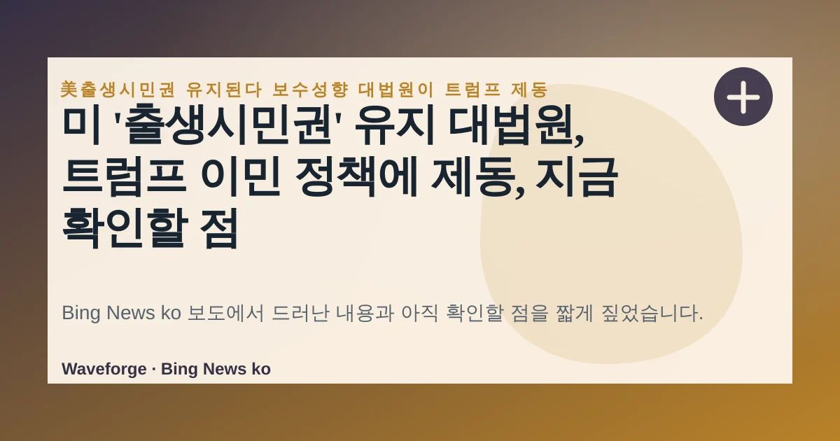 미 '출생시민권' 유지 대법원, 트럼프 이민 정책에 제동, 지금 확인할 점 — source-led trend brief illustration