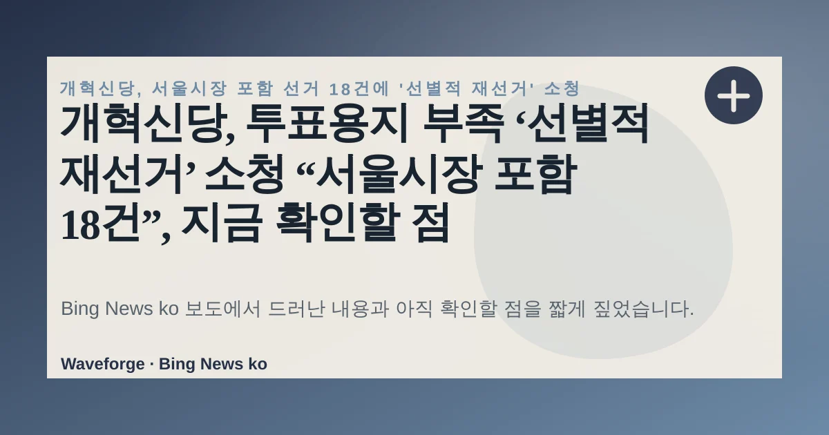 개혁신당, 투표용지 부족 ‘선별적 재선거’ 소청 “서울시장 포함 18건”, 지금 확인할 점 — source-led trend brief illustration