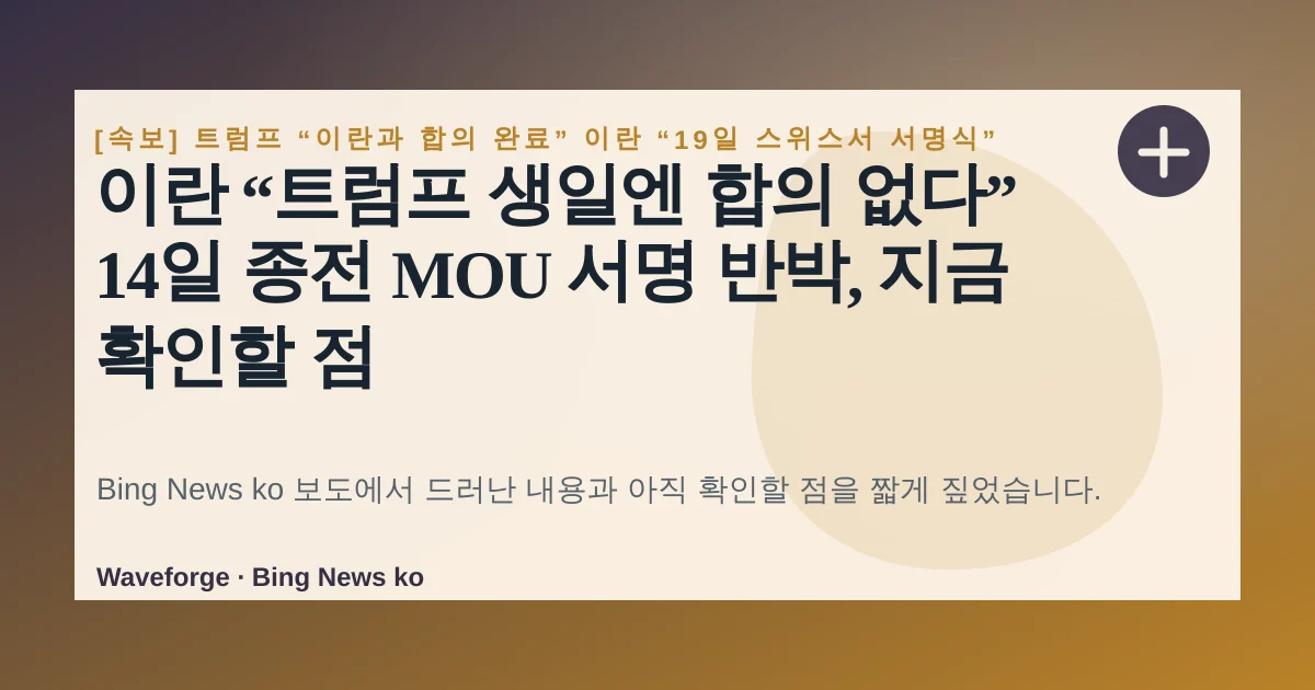 이란 “트럼프 생일엔 합의 없다” 14일 종전 MOU 서명 반박, 지금 확인할 점 — source-led trend brief illustration