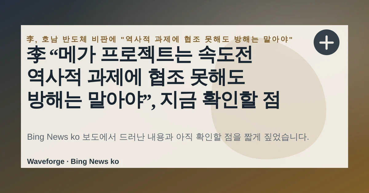 李 “메가 프로젝트는 속도전 역사적 과제에 협조 못해도 방해는 말아야”, 지금 확인할 점 — source-led trend brief illustration