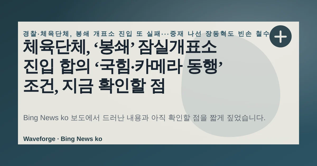체육단체, ‘봉쇄’ 잠실개표소 진입 합의 ‘국힘·카메라 동행’ 조건, 지금 확인할 점 — source-led trend brief illustration