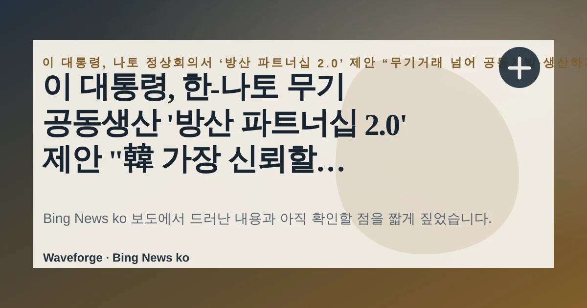 이 대통령, 한-나토 무기 공동생산 '방산 파트너십 2.0' 제안 "韓 가장 신뢰할 파트너"(종합), 지금 확인할 점 — source-led trend brief illustration