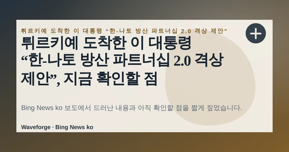 튀르키예 도착한 이 대통령 “한-나토 방산 파트너십 2.0 격상 제안”, 지금 확인할 점 — source-led trend brief illustration