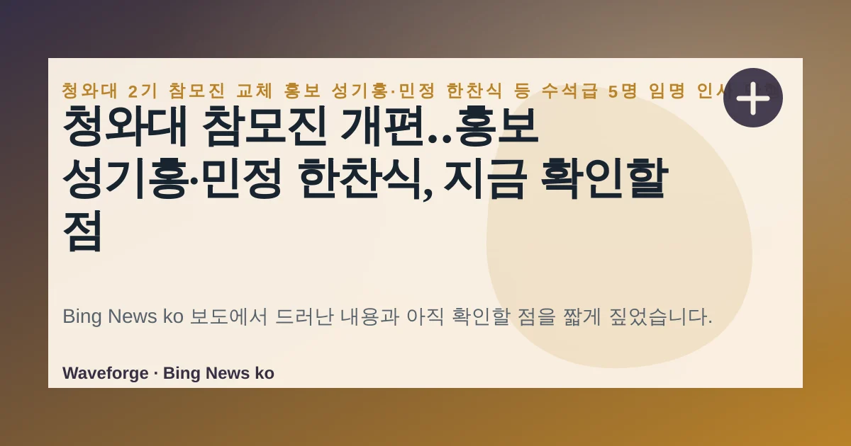 청와대 참모진 개편‥홍보 성기홍·민정 한찬식, 지금 확인할 점 — source-led trend brief illustration