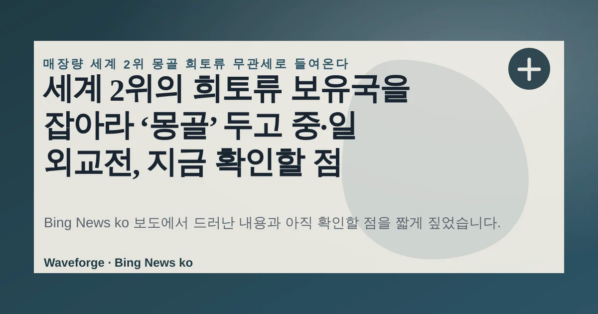 세계 2위의 희토류 보유국을 잡아라 ‘몽골’ 두고 중·일 외교전, 지금 확인할 점 — source-led trend brief illustration