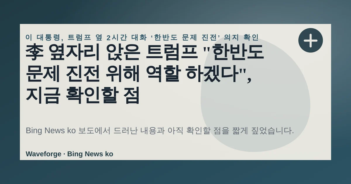 李 옆자리 앉은 트럼프 "한반도 문제 진전 위해 역할 하겠다", 지금 확인할 점 — source-led trend brief illustration