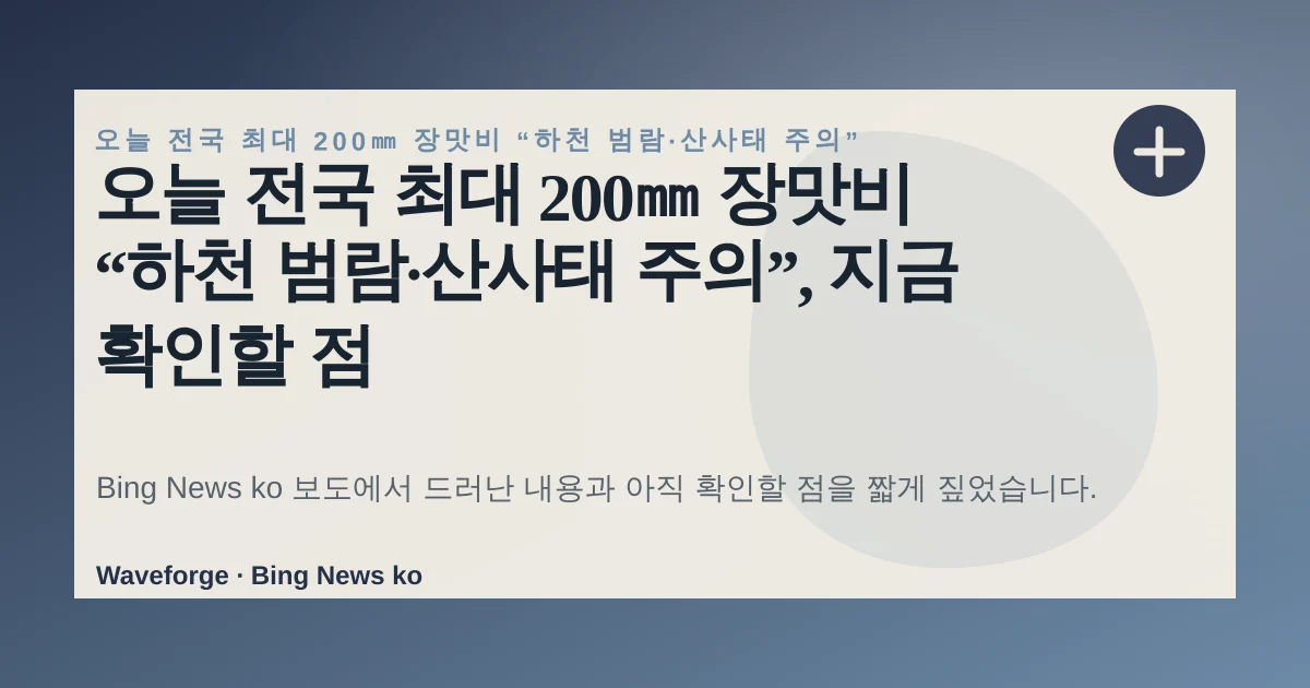 오늘 전국 최대 200㎜ 장맛비 “하천 범람·산사태 주의”, 지금 확인할 점 — source-led trend brief illustration