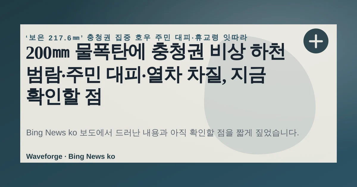 200㎜ 물폭탄에 충청권 비상 하천 범람·주민 대피·열차 차질, 지금 확인할 점 — source-led trend brief illustration