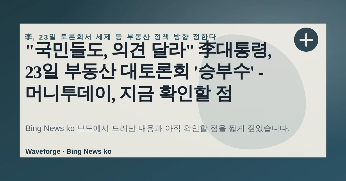 "국민들도, 의견 달라" 李대통령, 23일 부동산 대토론회 '승부수' - 머니투데이, 지금 확인할 점 — source-led trend brief illustration