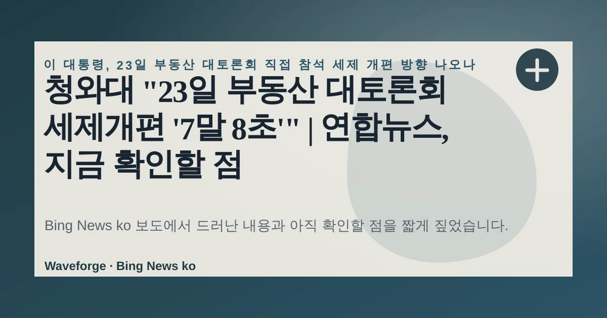청와대 "23일 부동산 대토론회 세제개편 '7말 8초'" | 연합뉴스, 지금 확인할 점 — source-led trend brief illustration