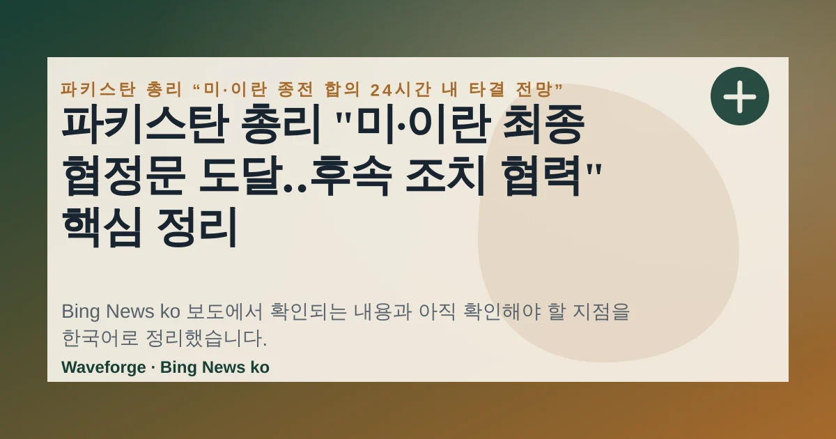 파키스탄 총리 "미·이란 최종 협정문 도달‥후속 조치 협력" 핵심 정리 — source-led trend brief illustration