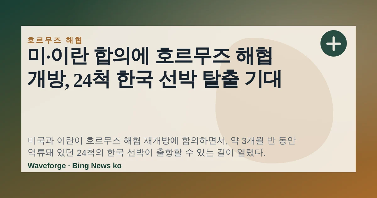 미·이란 합의에 호르무즈 해협 개방, 24척 한국 선박 탈출 기대 — source-led trend brief illustration