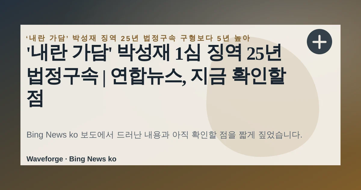 '내란 가담' 박성재 1심 징역 25년 법정구속 | 연합뉴스, 지금 확인할 점 — source-led trend brief illustration