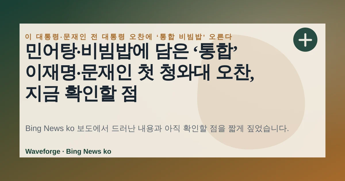 민어탕·비빔밥에 담은 ‘통합’ 이재명·문재인 첫 청와대 오찬, 지금 확인할 점 — source-led trend brief illustration