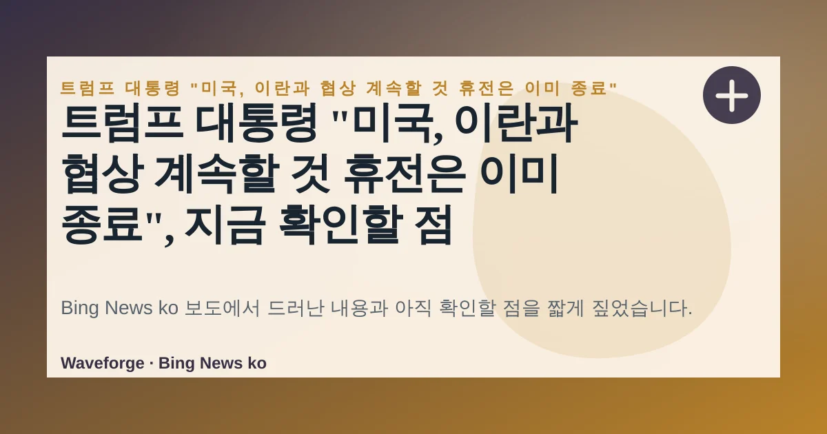 트럼프 대통령 "미국, 이란과 협상 계속할 것 휴전은 이미 종료", 지금 확인할 점 — source-led trend brief illustration