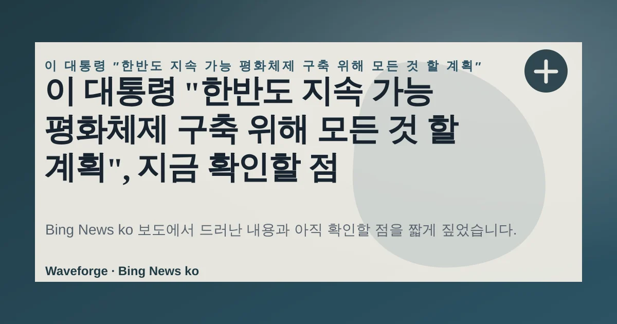 이 대통령 "한반도 지속 가능 평화체제 구축 위해 모든 것 할 계획", 지금 확인할 점 — source-led trend brief illustration