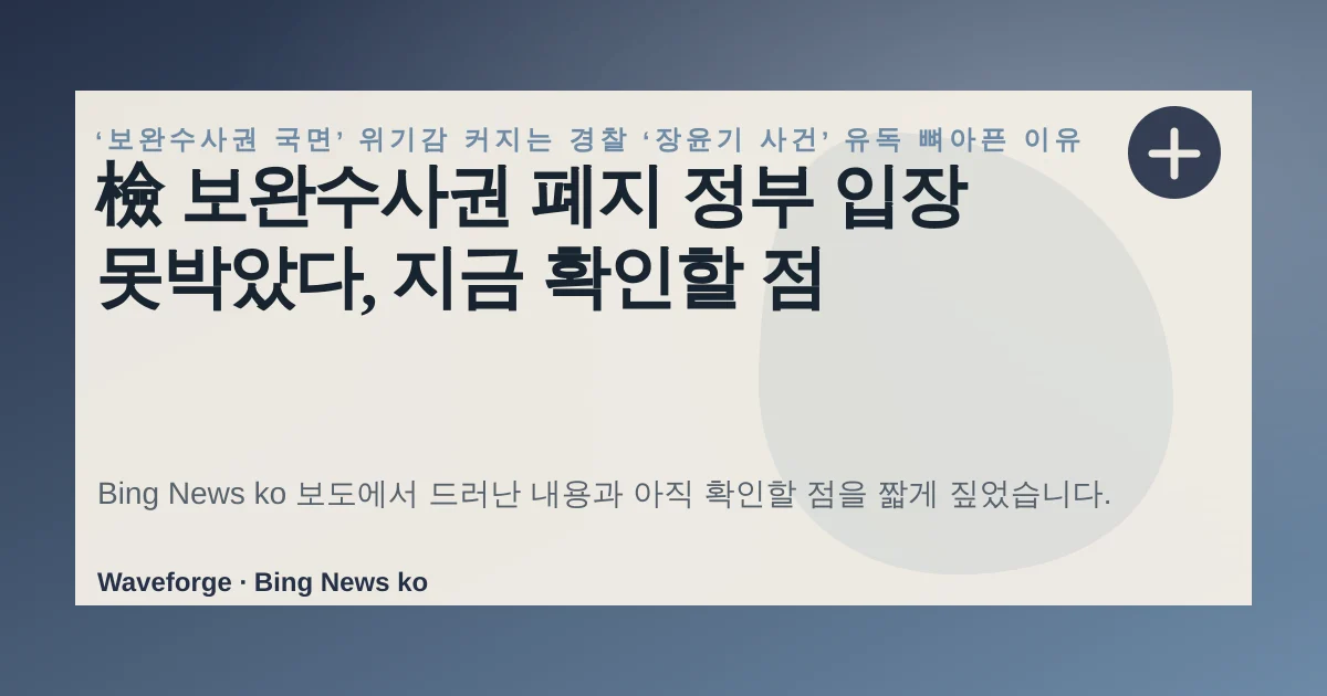 檢 보완수사권 폐지 정부 입장 못박았다, 지금 확인할 점 — source-led trend brief illustration