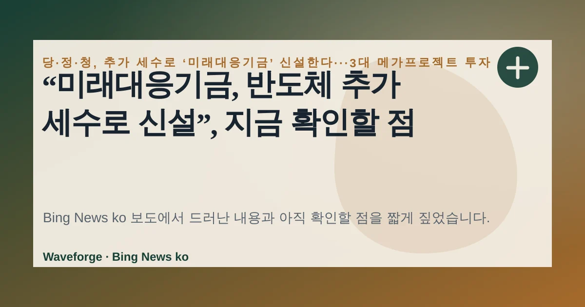 “미래대응기금, 반도체 추가 세수로 신설”, 지금 확인할 점 — source-led trend brief illustration