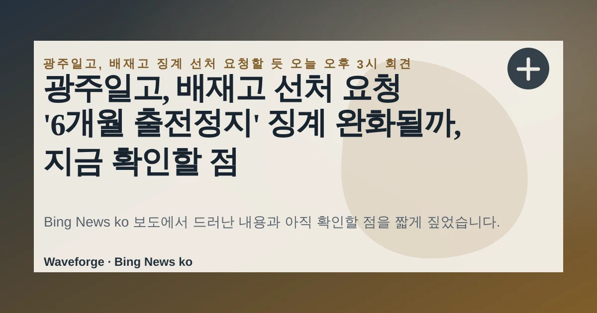 광주일고, 배재고 선처 요청 '6개월 출전정지' 징계 완화될까, 지금 확인할 점 — source-led trend brief illustration