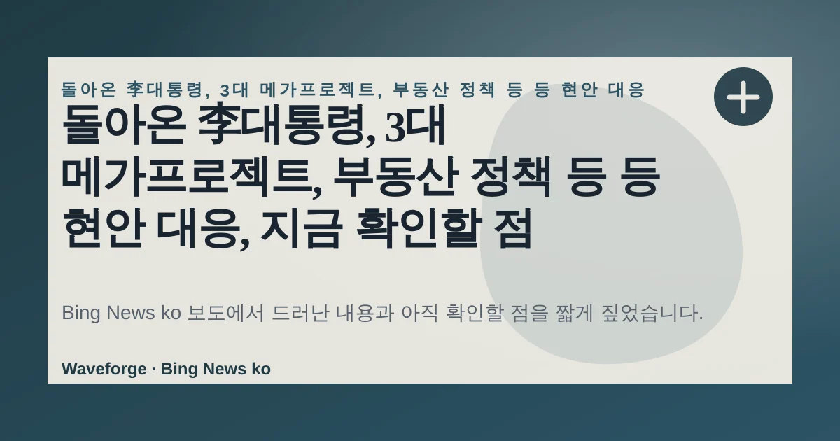 돌아온 李대통령, 3대 메가프로젝트, 부동산 정책 등 등 현안 대응, 지금 확인할 점 — source-led trend brief illustration