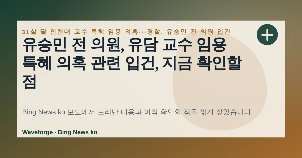 유승민 전 의원, 유담 교수 임용 특혜 의혹 관련 입건, 지금 확인할 점 — source-led trend brief illustration