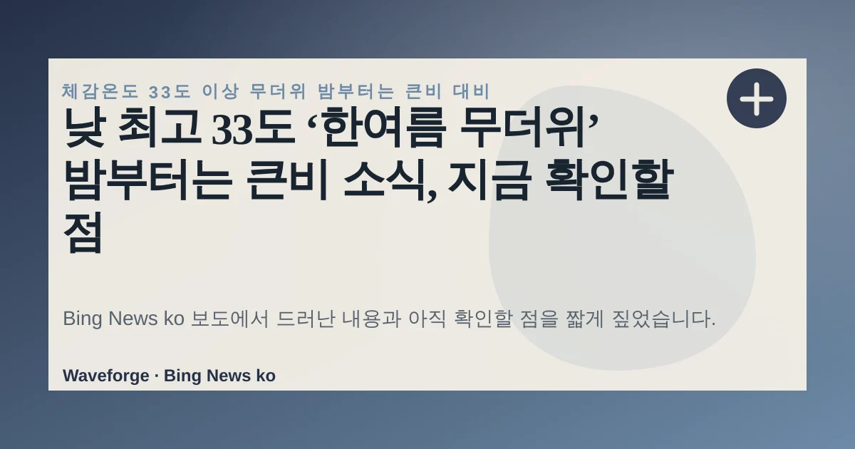 낮 최고 33도 ‘한여름 무더위’ 밤부터는 큰비 소식, 지금 확인할 점 — source-led trend brief illustration
