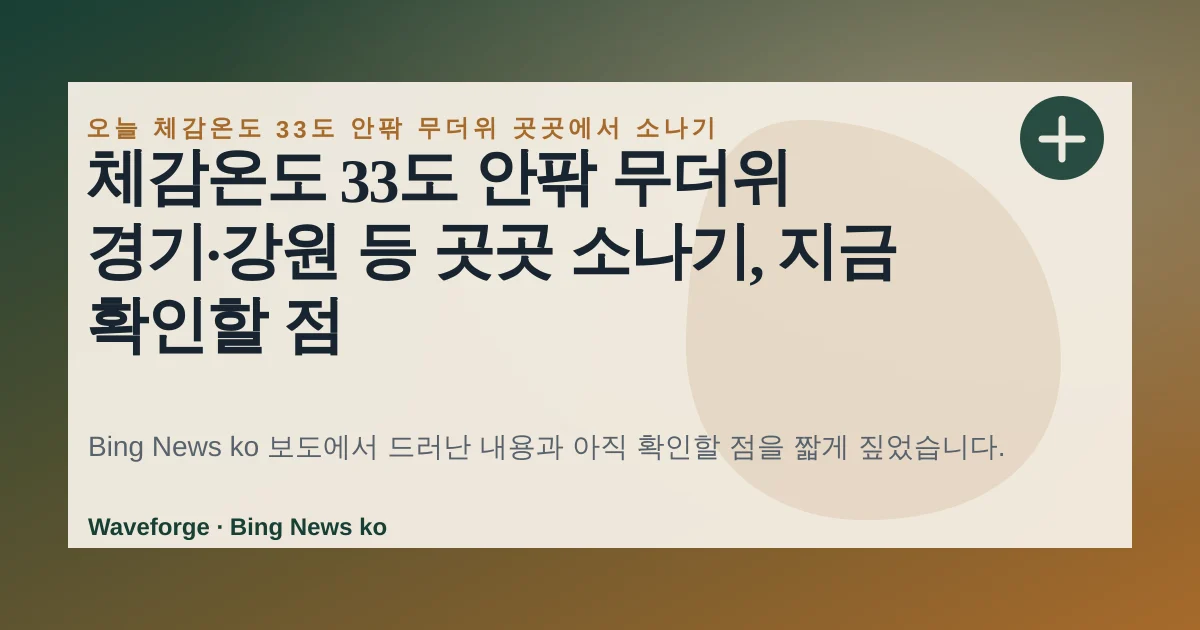 체감온도 33도 안팎 무더위 경기·강원 등 곳곳 소나기, 지금 확인할 점 — source-led trend brief illustration