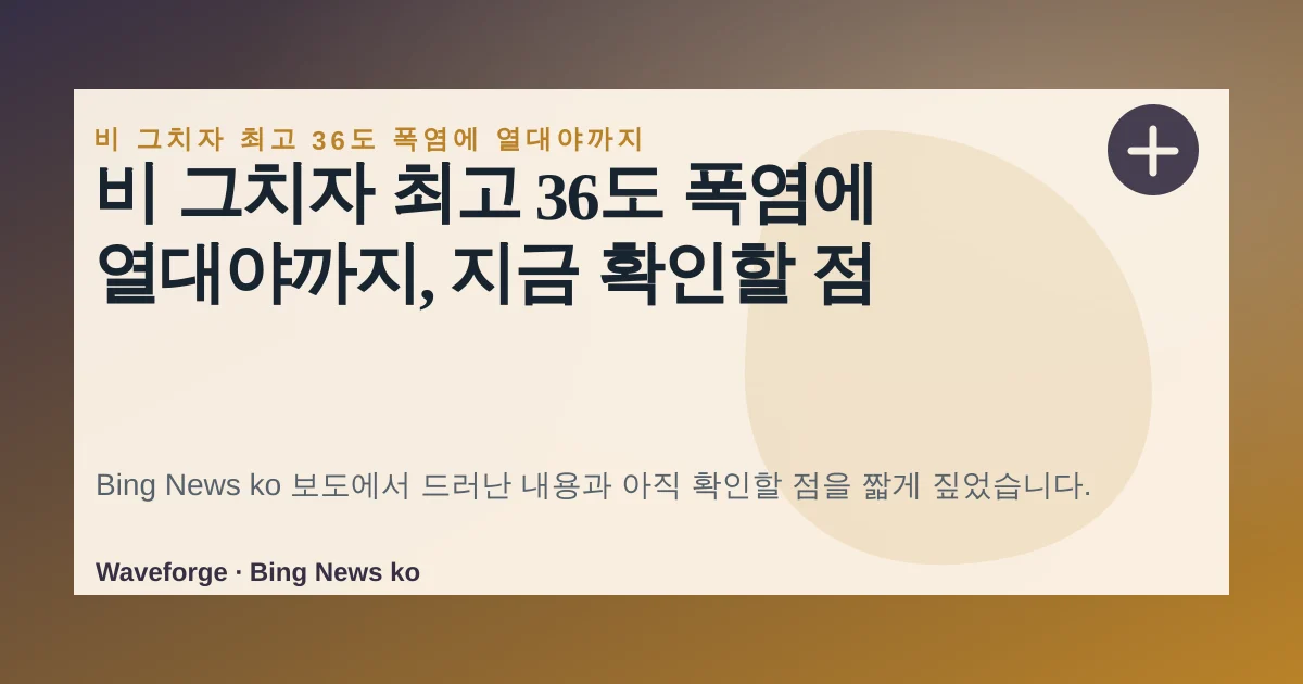 비 그치자 최고 36도 폭염에 열대야까지, 지금 확인할 점 — source-led trend brief illustration